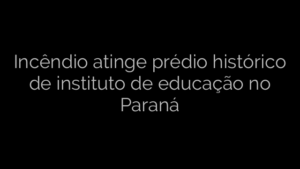 ​Incêndio atinge prédio histórico de instituto de educação no Paraná 